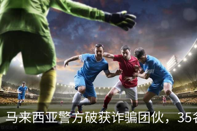 马来西亚警方破获诈骗团伙，35名诈骗犯是中国人，专迫害国内同胞